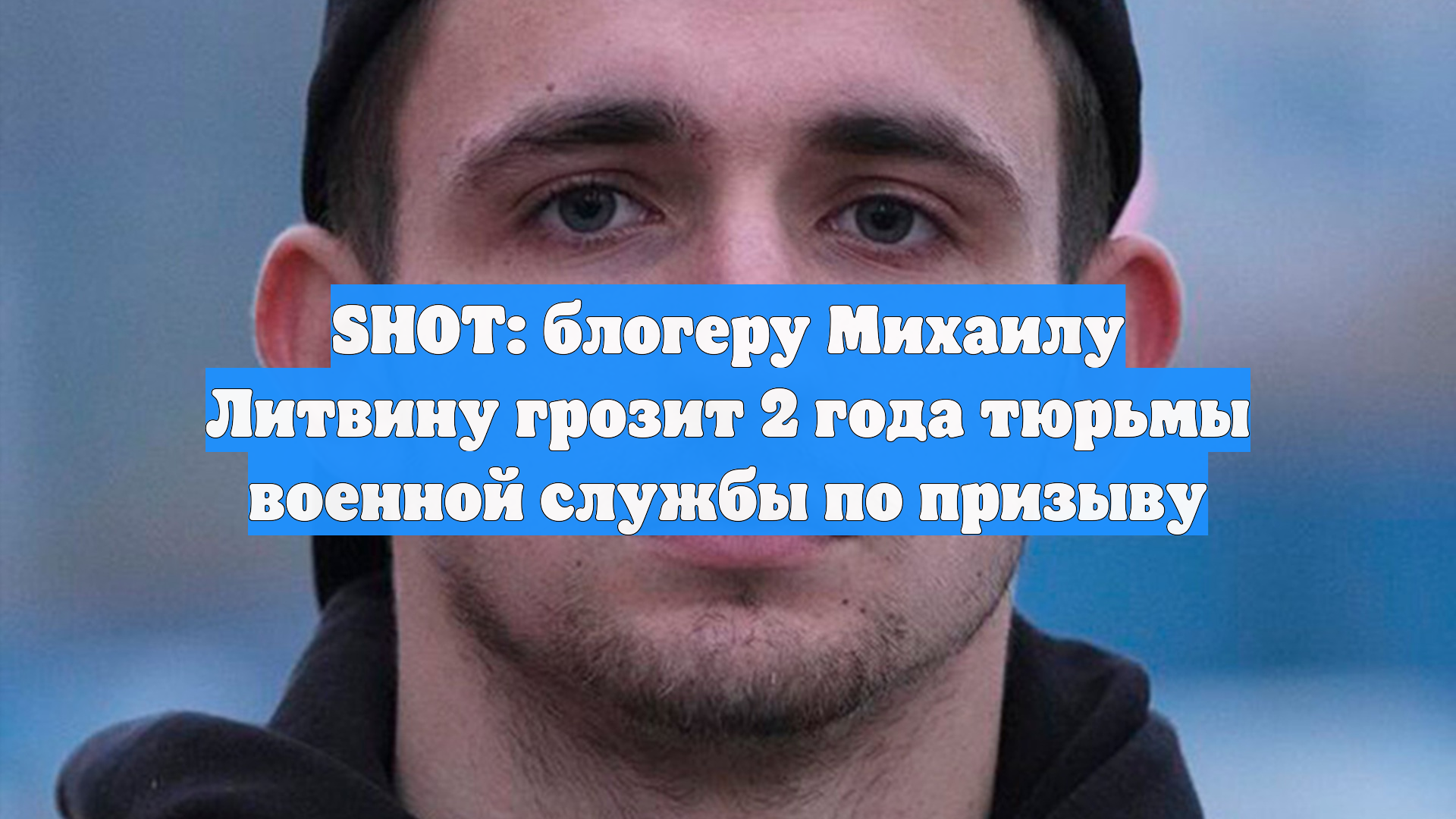 SHOT: блогеру Михаилу Литвину грозит 2 года тюрьмы военной службы по призыву