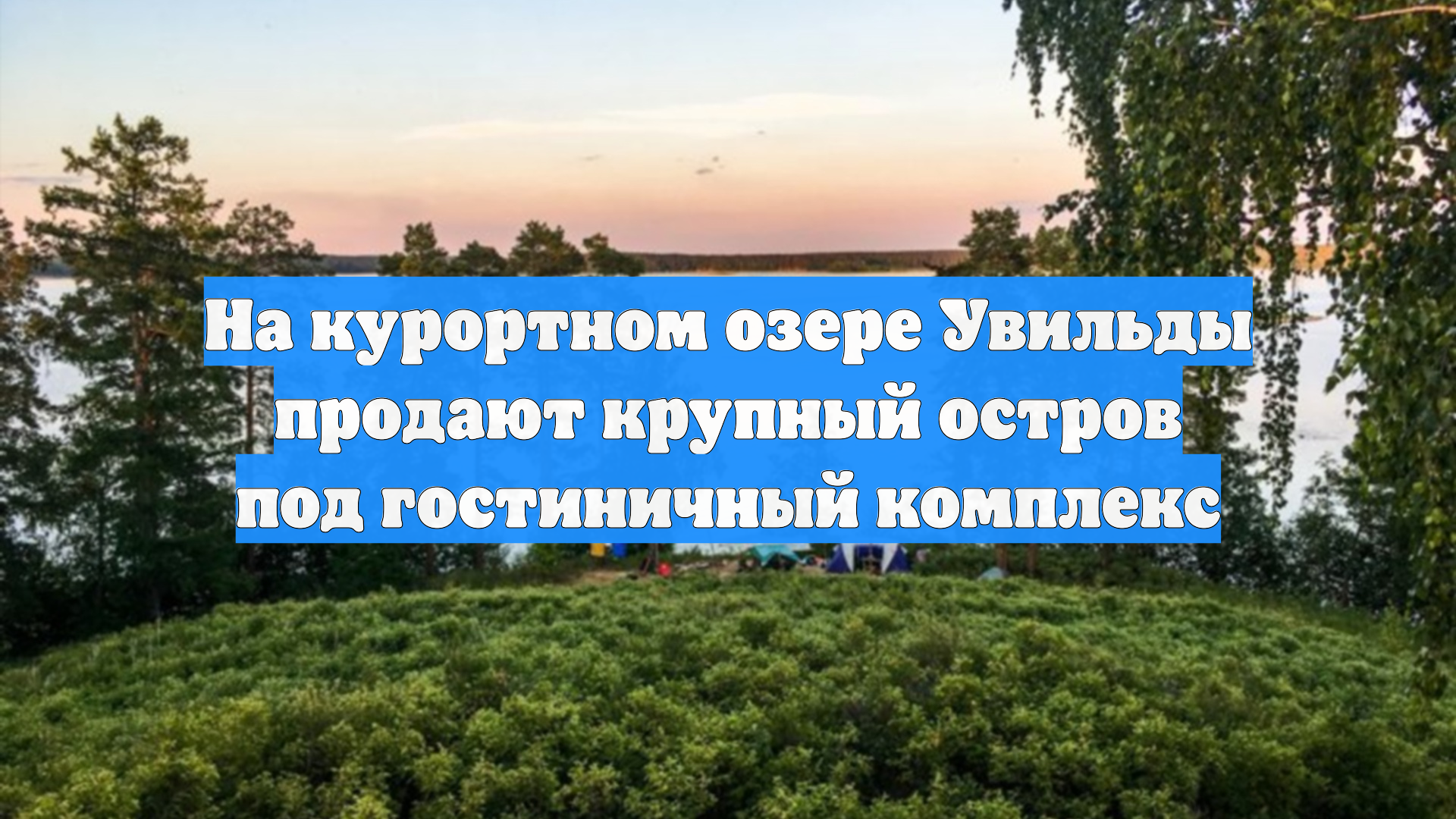 На курортном озере Увильды продают крупный остров под гостиничный комплекс