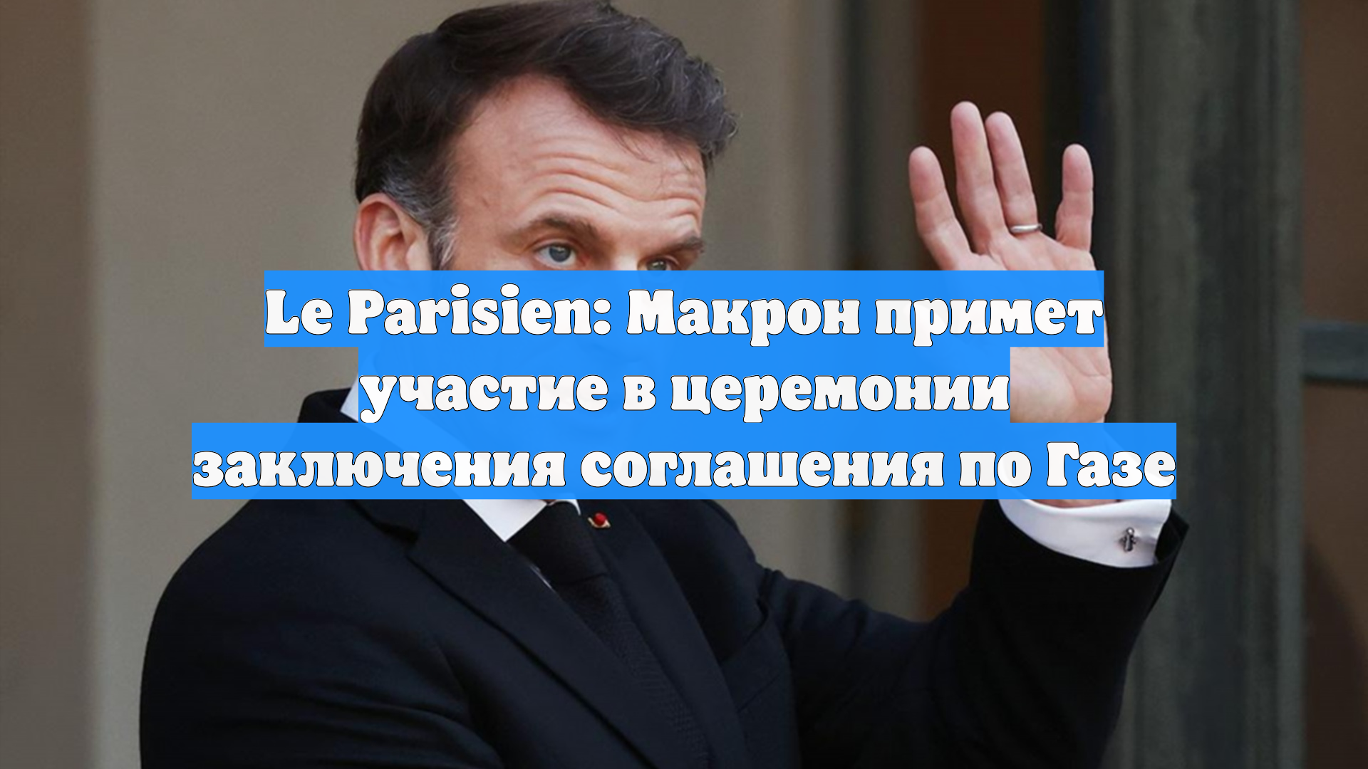 Le Parisien: Макрон примет участие в церемонии заключения соглашения по Газе