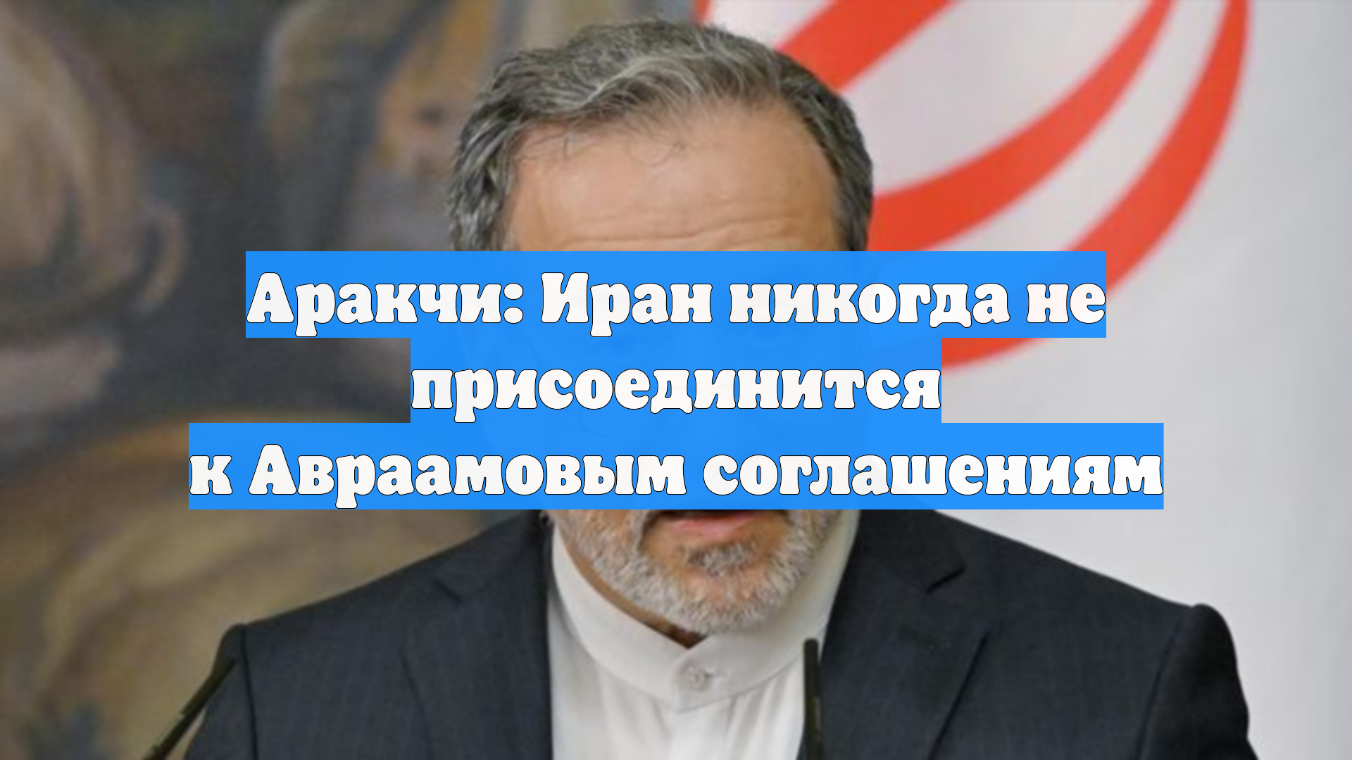 Аракчи: Иран никогда не присоединится к Авраамовым соглашениям