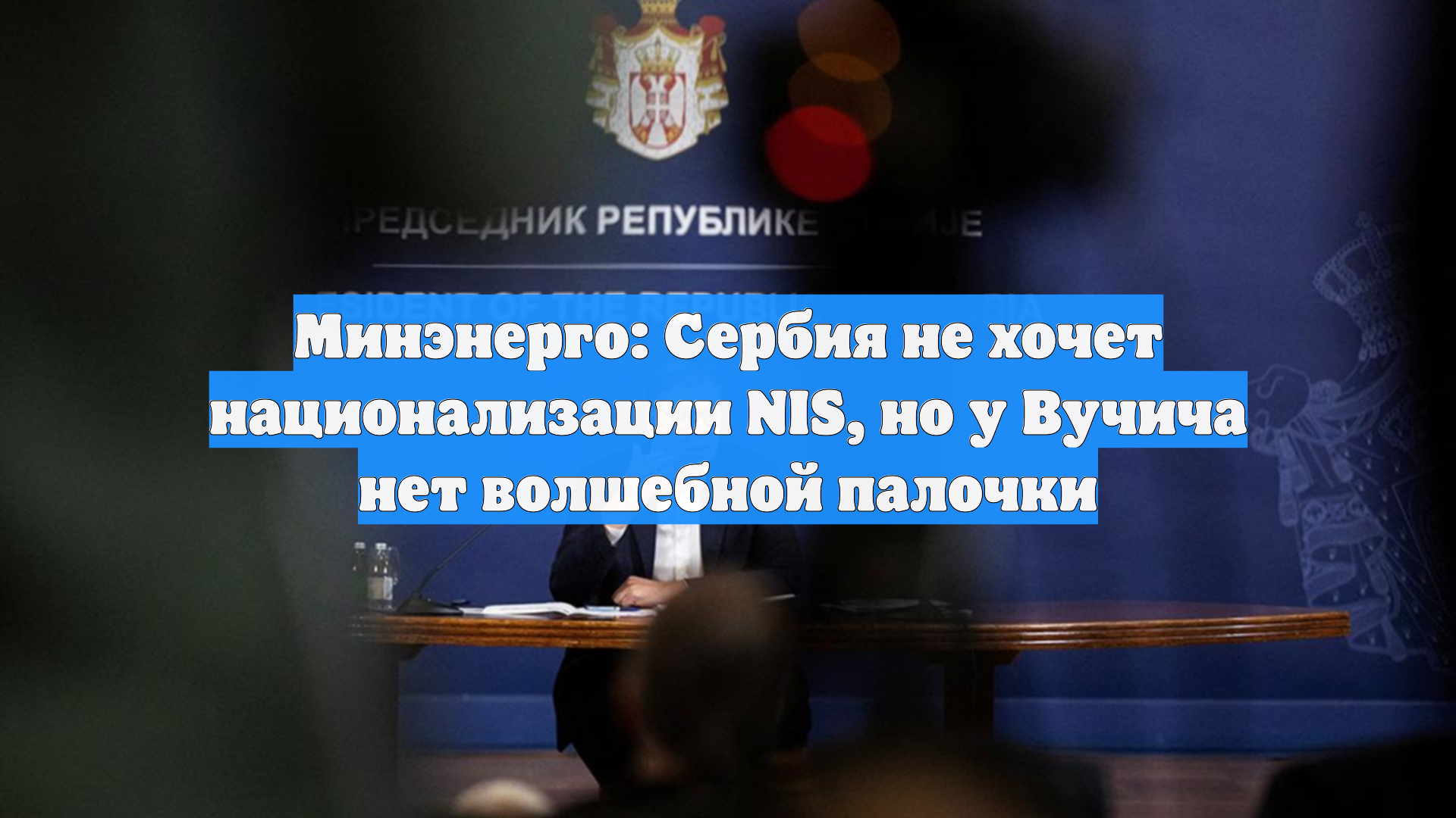Минэнерго: Сербия не хочет национализации NIS, но у Вучича нет волшебной палочки