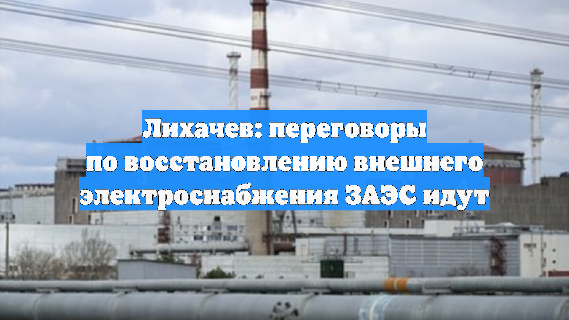 Лихачев: переговоры по восстановлению внешнего электроснабжения ЗАЭС идут