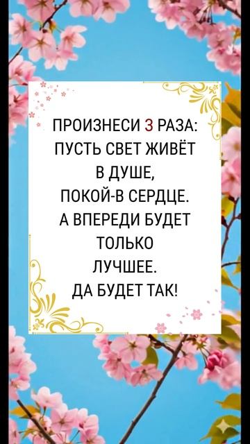 ПРОИЗНЕСИ З РАЗА:ПУСТЬ СВЕТ ЖИВЁТВ ДУШЕ,ПОКОЙ-В СЕРДЦЕ.А ВПЕРЕДИ БУДЕТ ТОЛЬКОЛУЧШЕЕ.ДА БУДЕТ