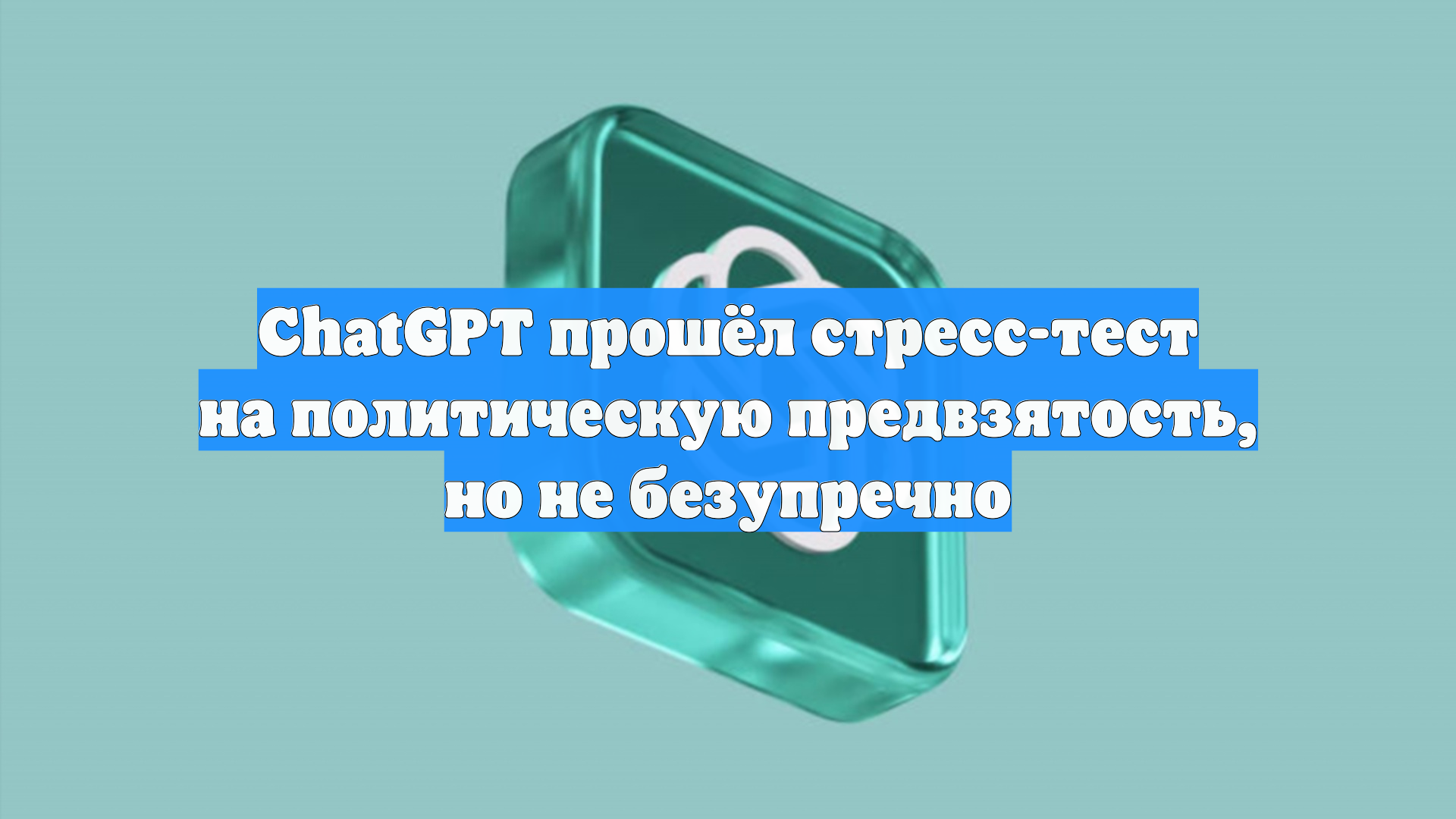 ChatGPT прошёл стресс-тест на политическую предвзятость, но не безупречно