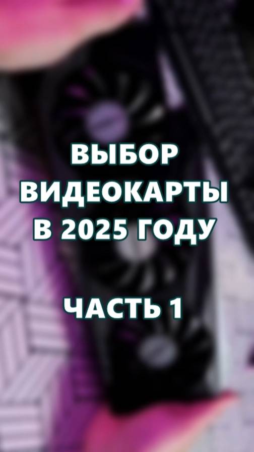 Выбор видеокарты в 2025 году! Часть 1.