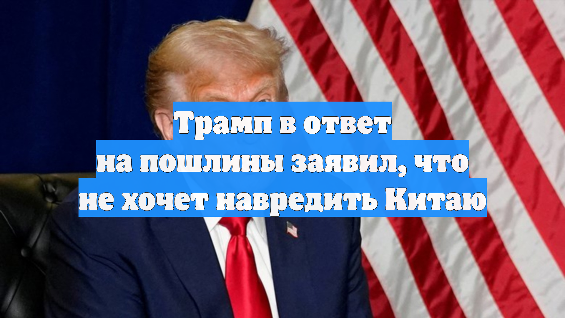 Трамп в ответ на пошлины заявил, что не хочет навредить Китаю