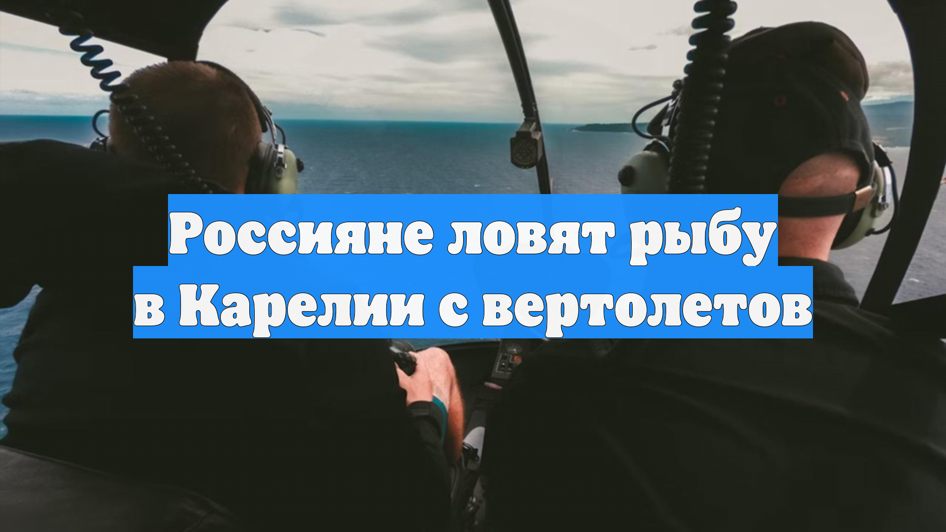 Россияне ловят рыбу в Карелии с вертолетов