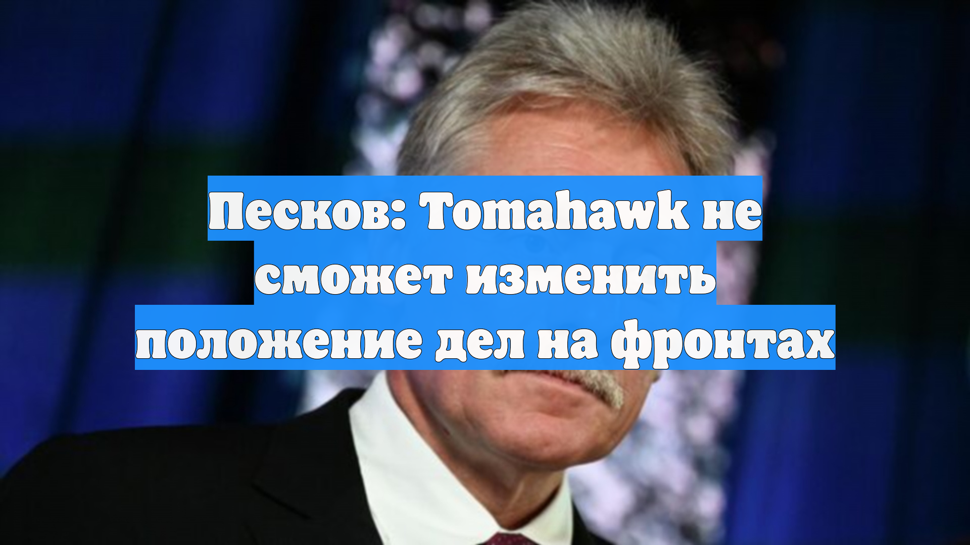 Песков: Tomahawk не сможет изменить положение дел на фронтах