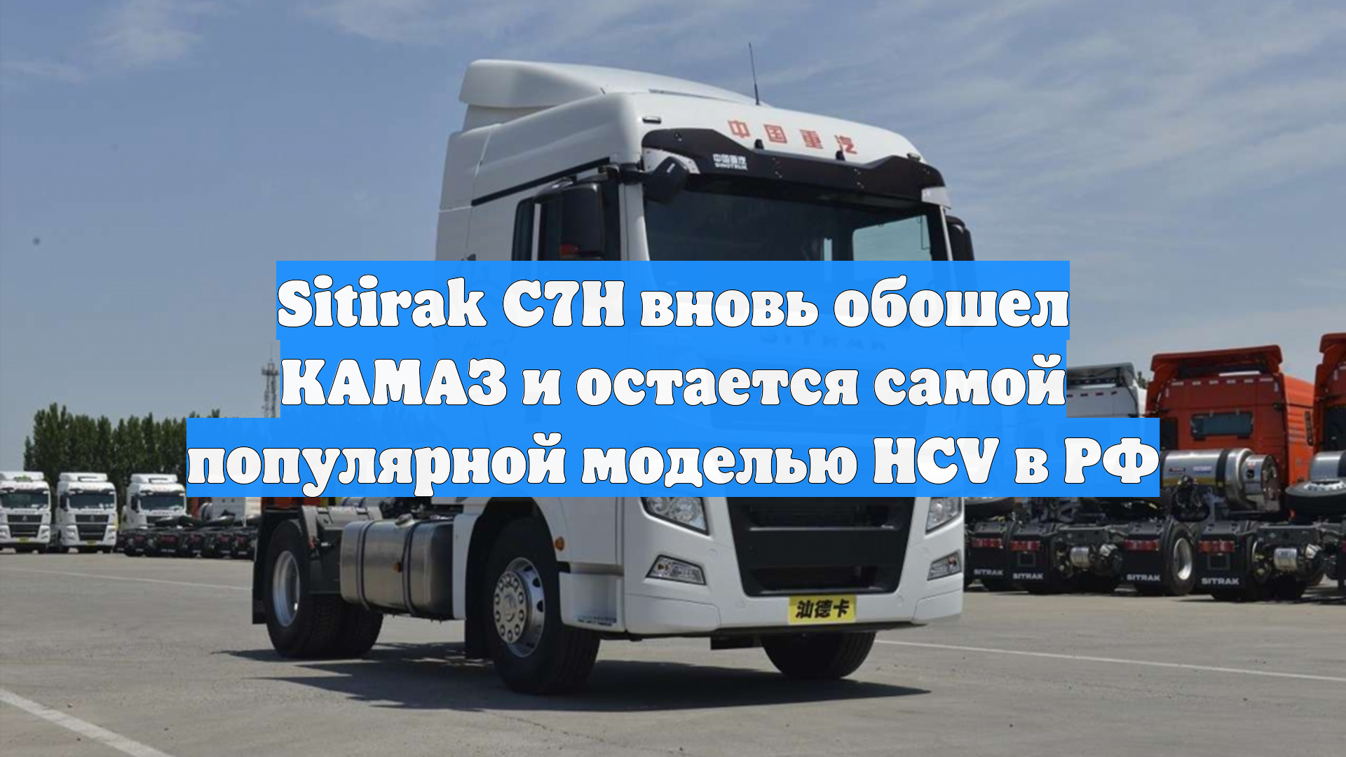 Sitirak C7H вновь обошел КАМАЗ и остается самой популярной моделью HCV в РФ