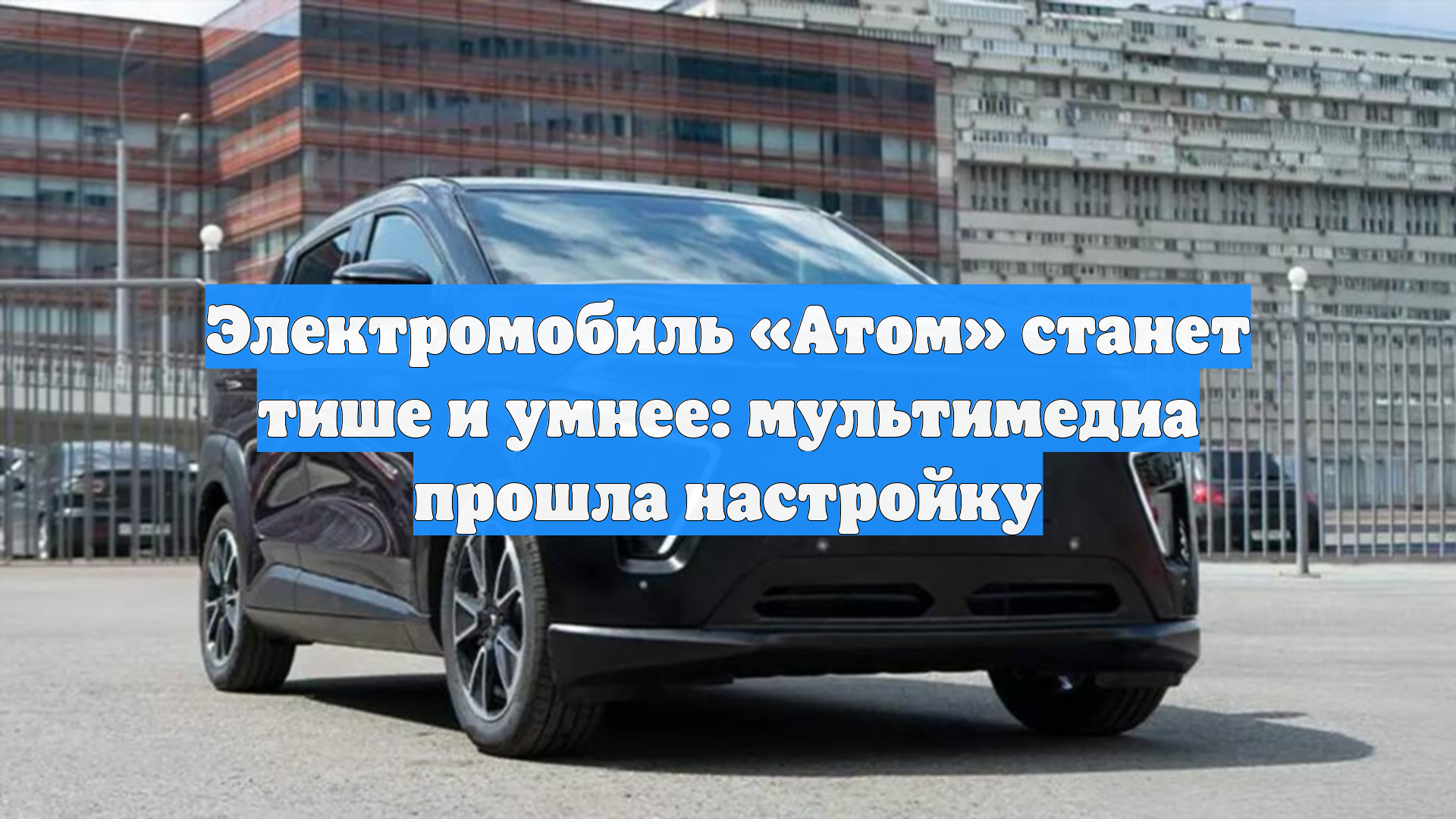 Электромобиль Атом станет тише и умнее: мультимедиа прошла настройку