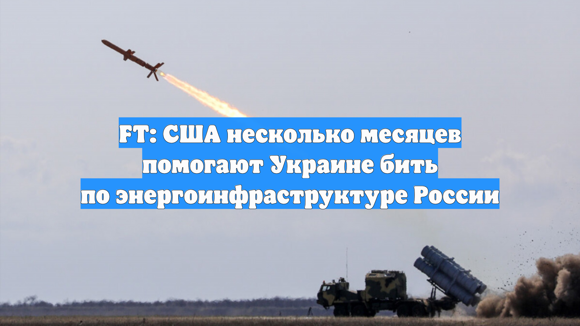 FT: США несколько месяцев помогают Украине бить по энергоинфраструктуре России