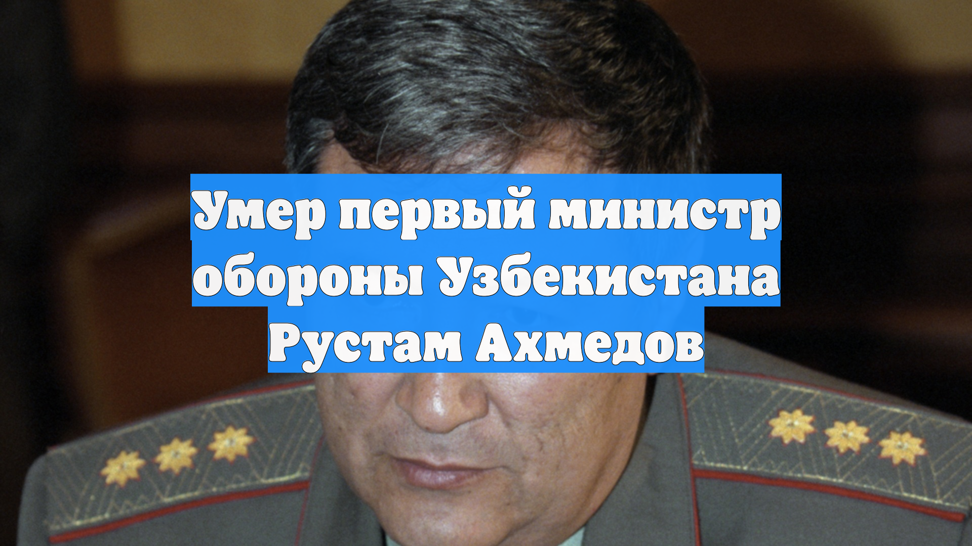 Умер первый министр обороны Узбекистана Рустам Ахмедов