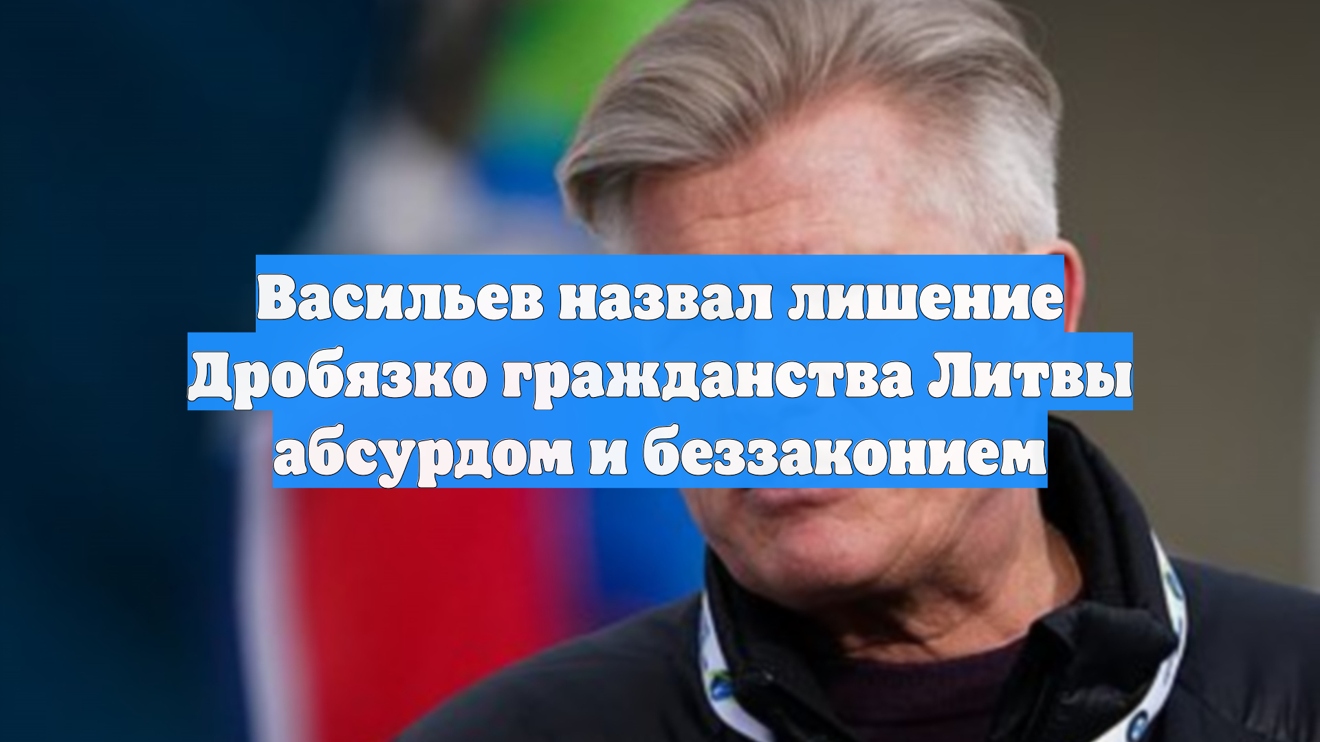 Васильев назвал лишение Дробязко гражданства Литвы абсурдом и беззаконием