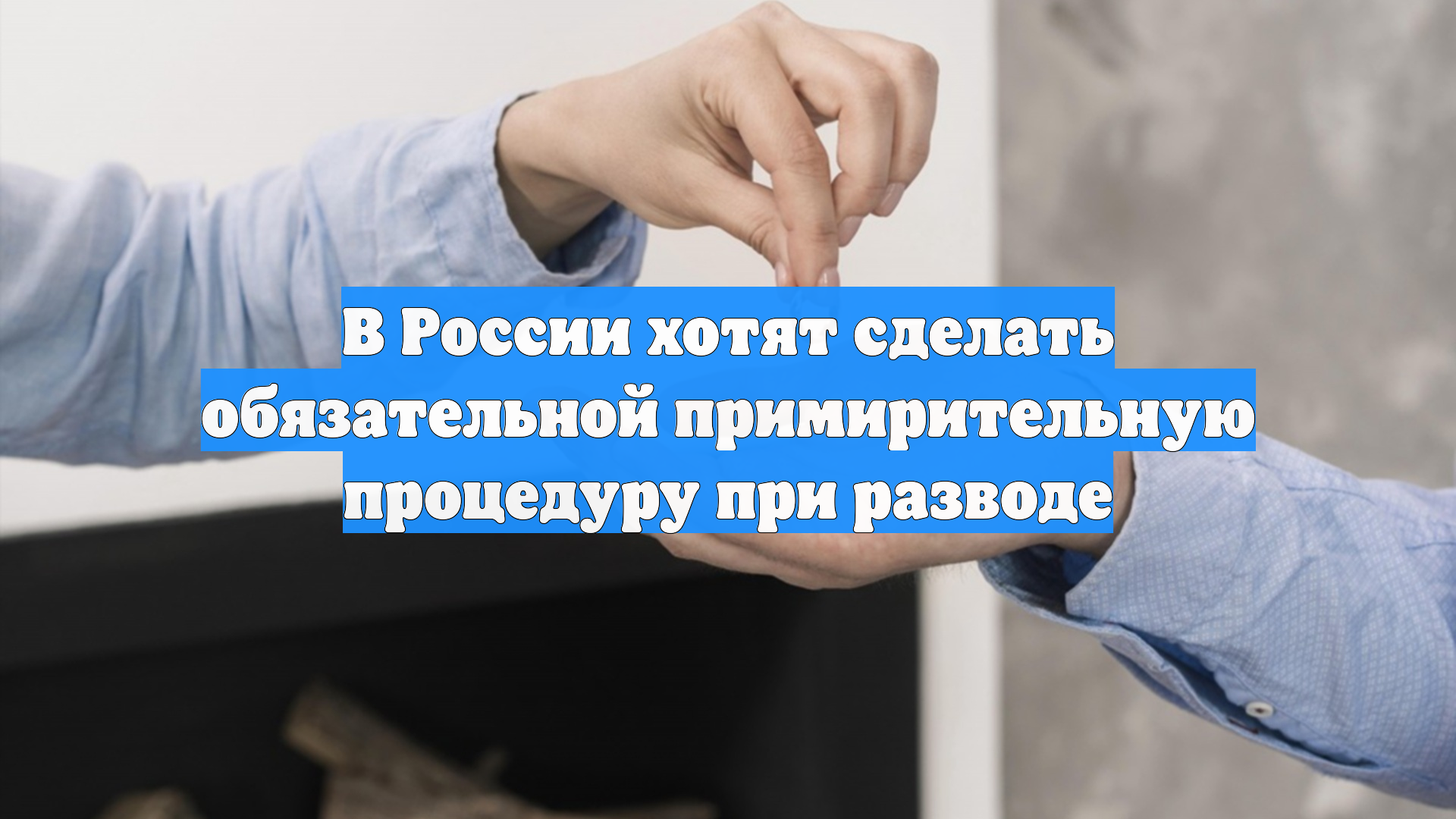 В России хотят сделать обязательной примирительную процедуру при разводе
