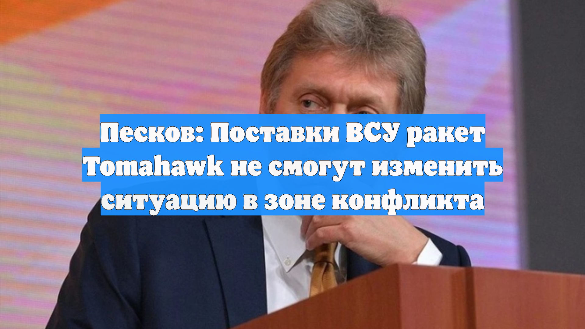 Песков: Поставки ВСУ ракет Tomahawk не смогут изменить ситуацию в зоне конфликта