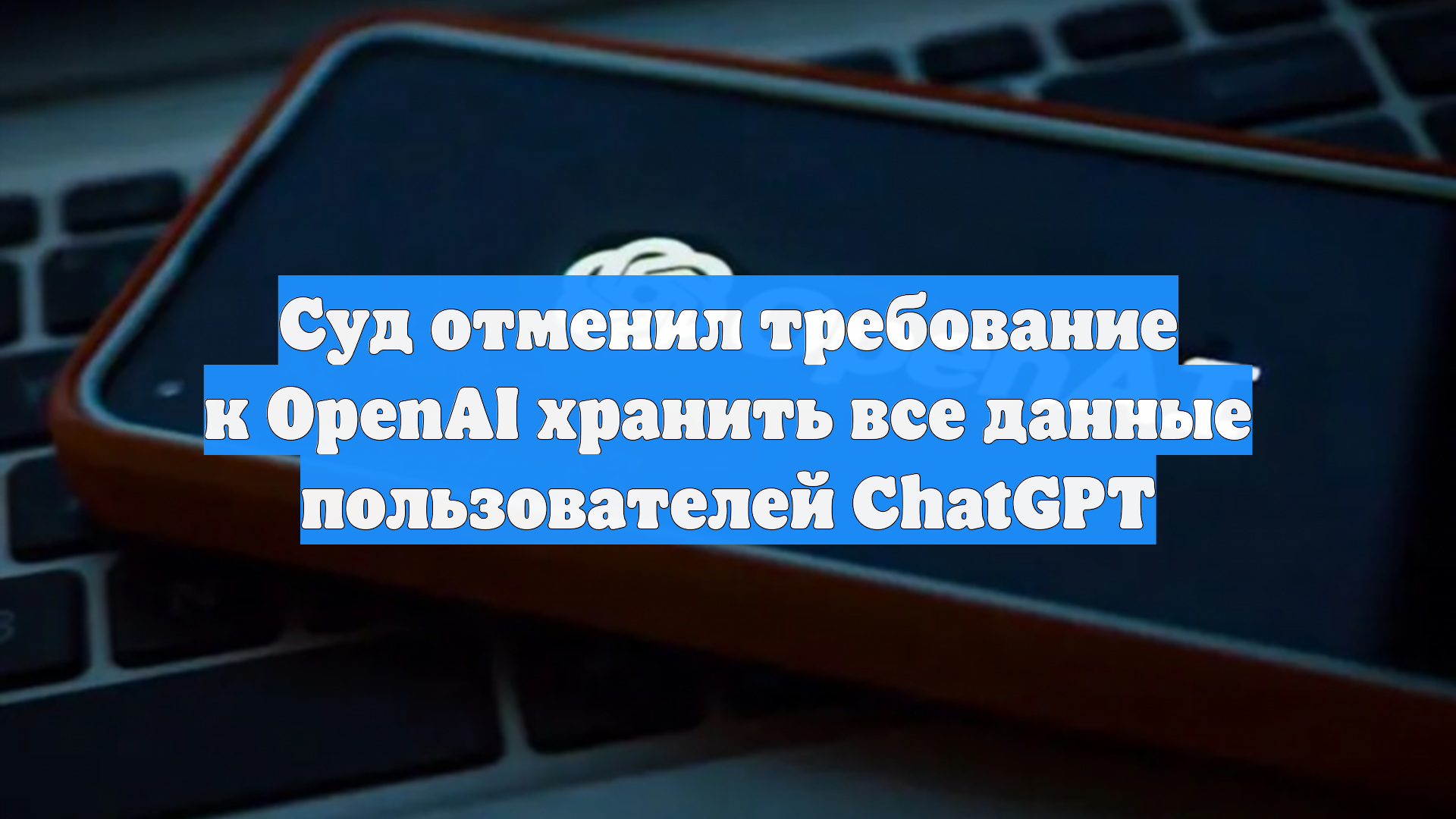Суд отменил требование к OpenAI хранить все данные пользователей ChatGPT