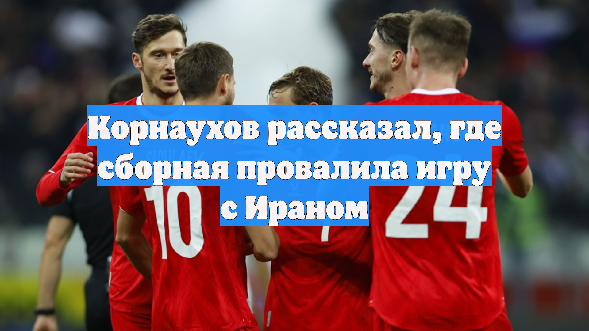 Корнаухов рассказал, где сборная провалила игру с Ираном