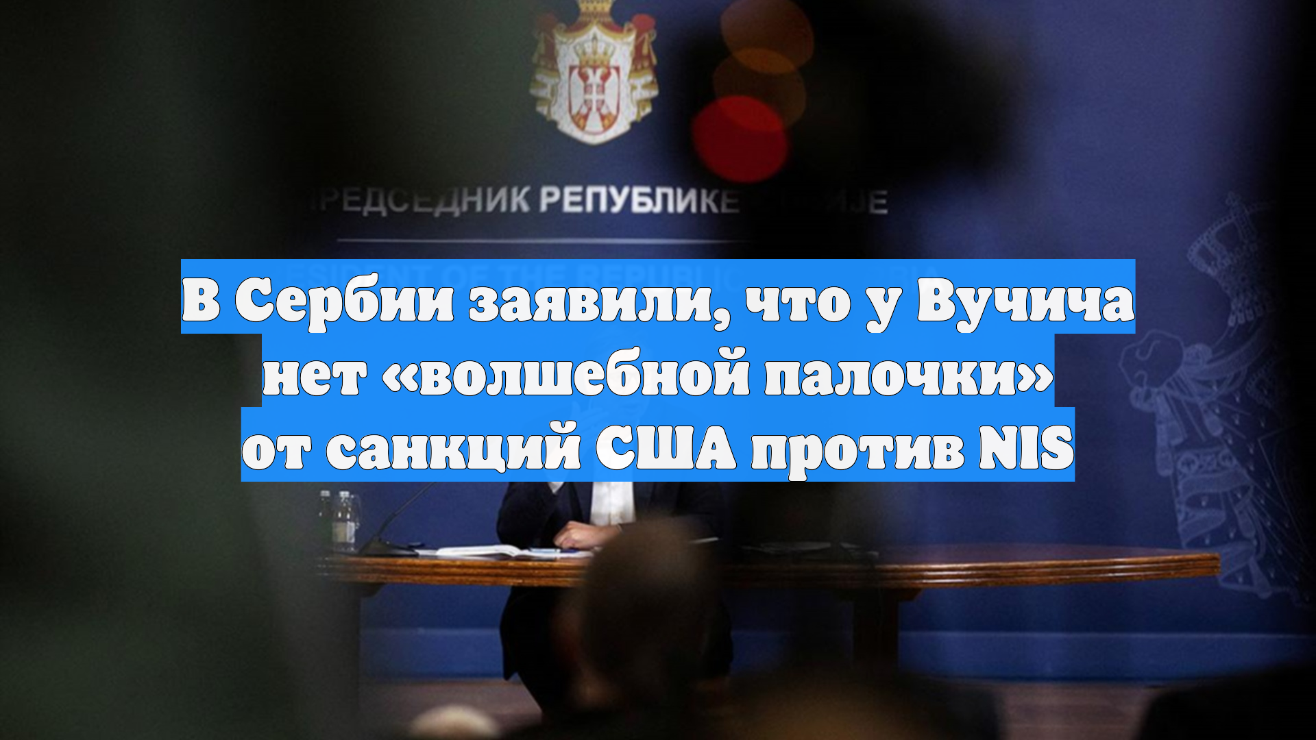 В Сербии заявили, что у Вучича нет «волшебной палочки» от санкций США против NIS