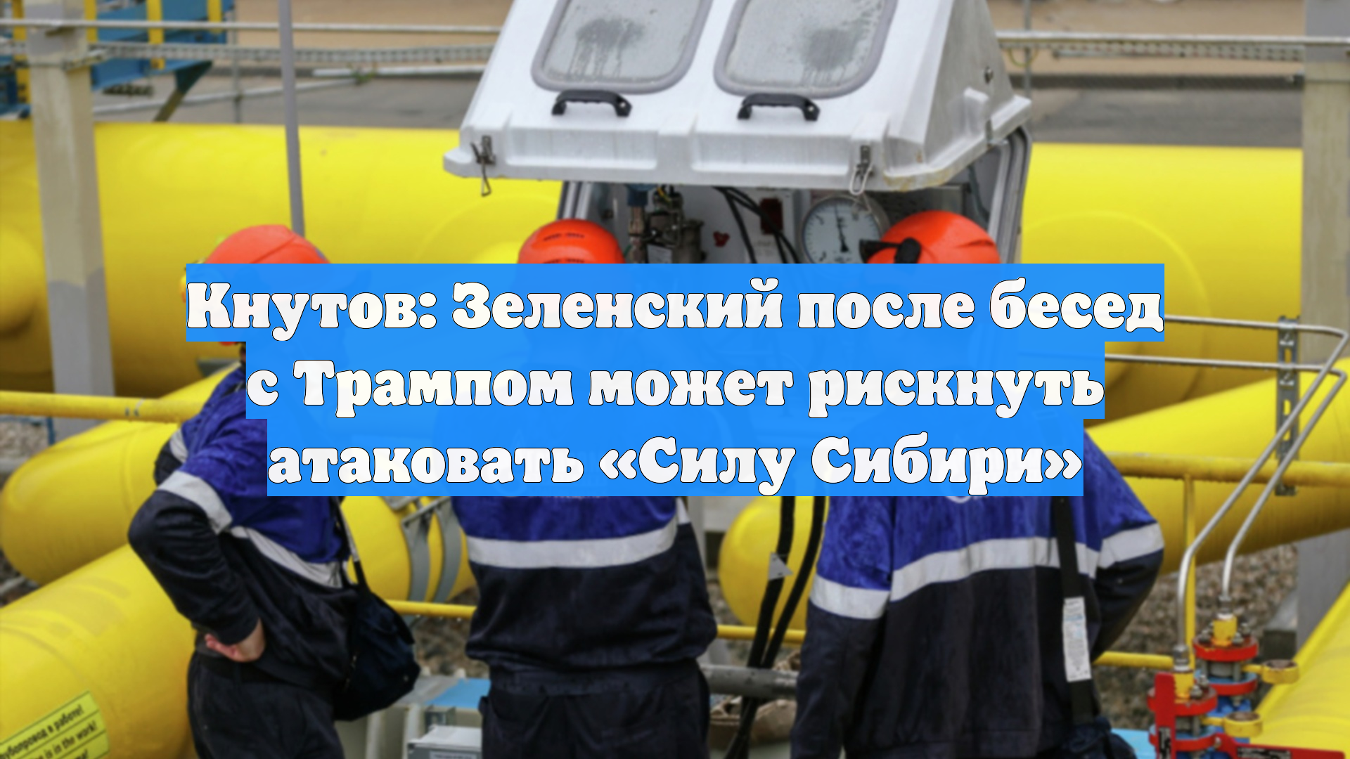 Кнутов: Зеленский после бесед с Трампом может рискнуть атаковать «Силу Сибири»