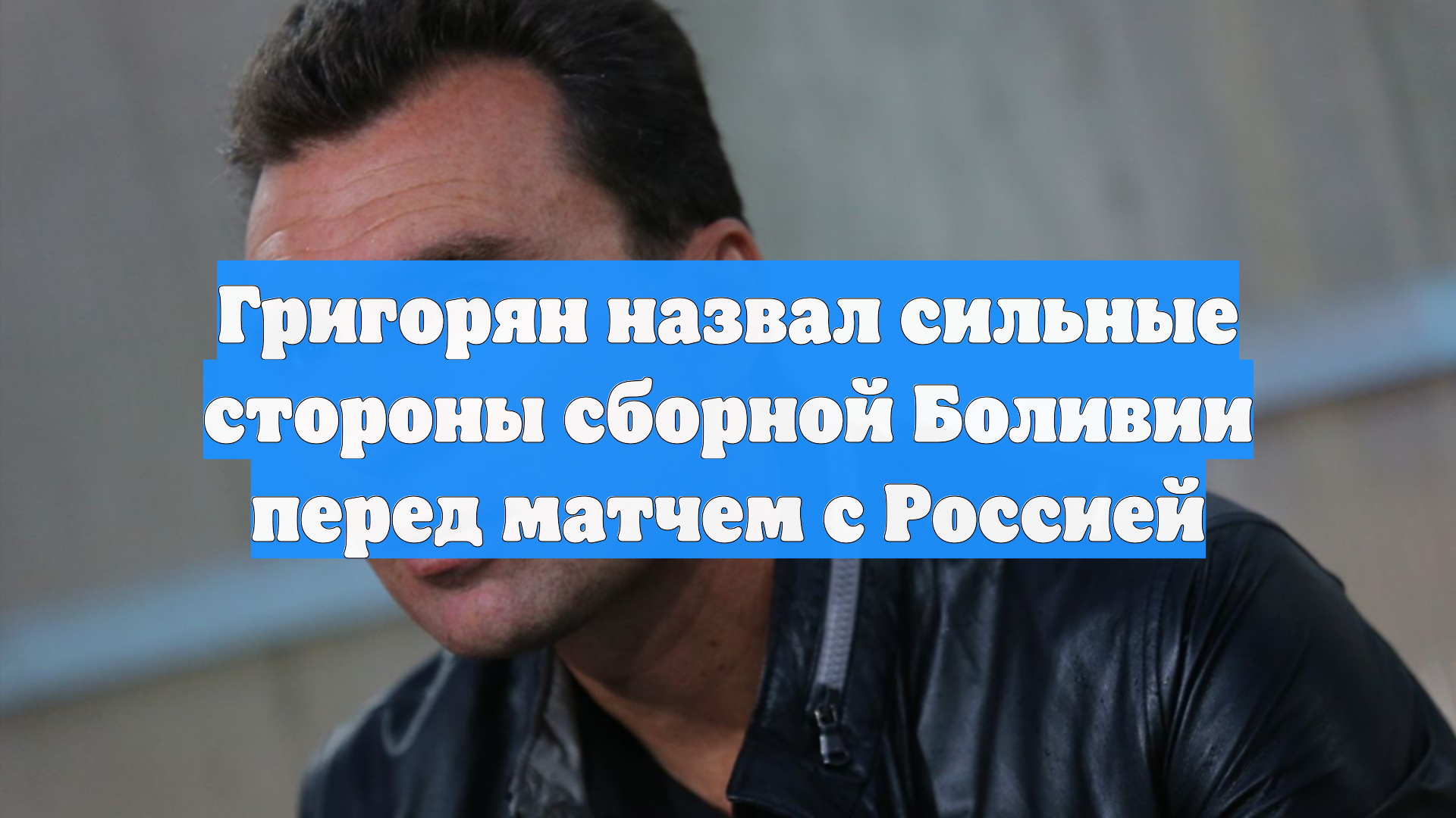 Григорян назвал сильные стороны сборной Боливии перед матчем с Россией