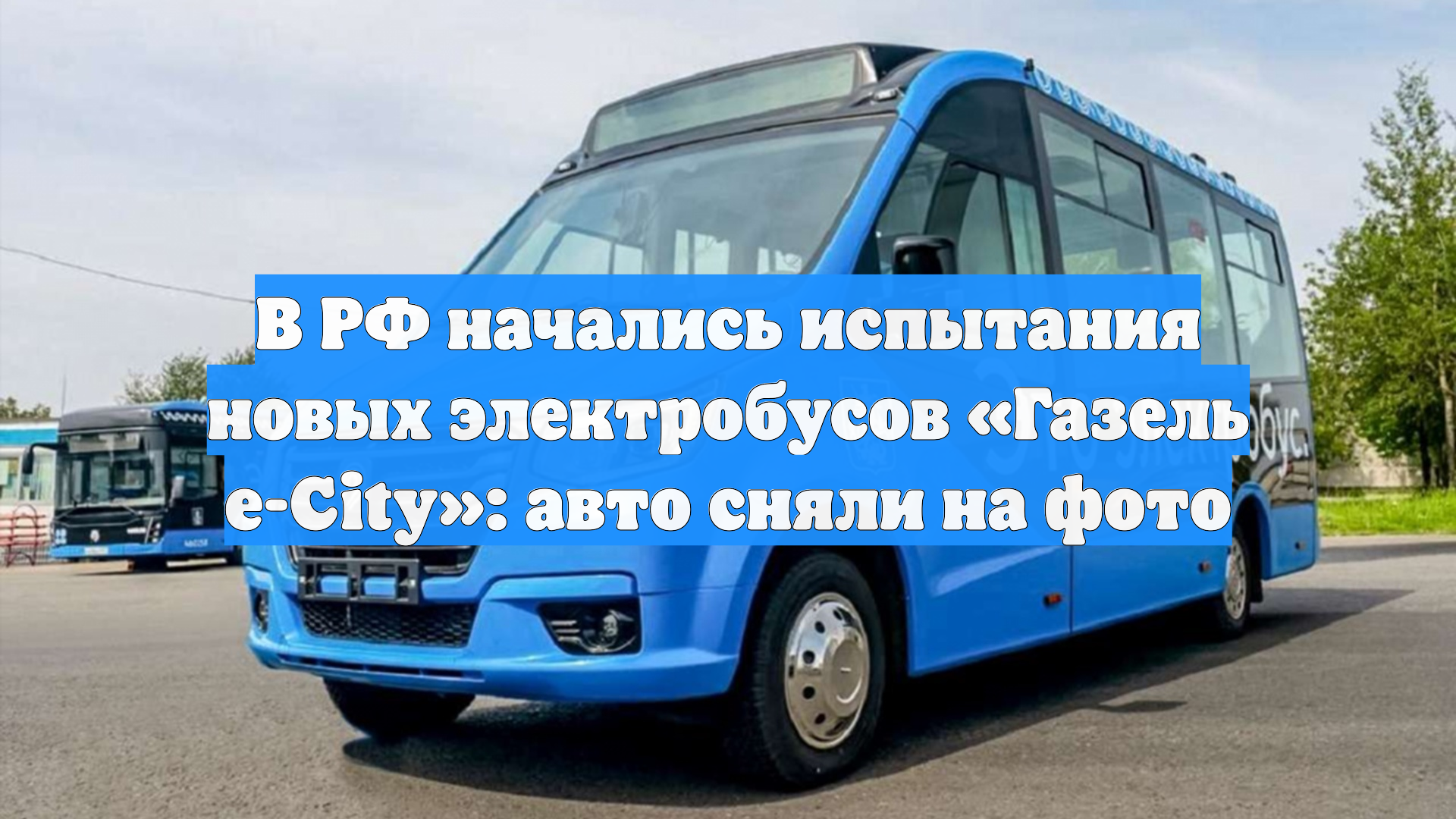В РФ начались испытания новых электробусов «Газель е-City»: авто сняли на фото