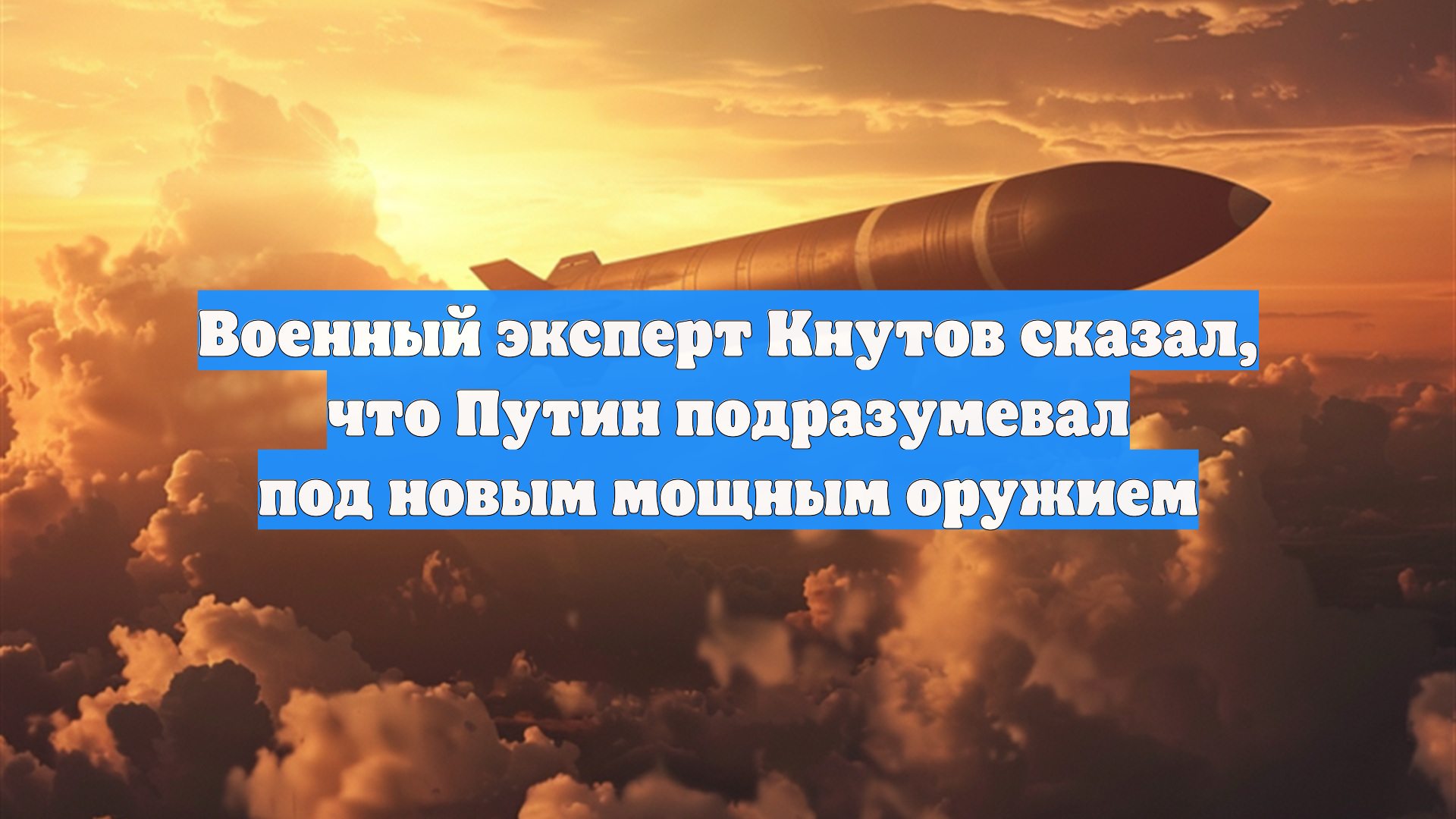 Военный эксперт Кнутов сказал, что Путин подразумевал под новым мощным оружием