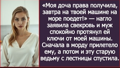 ИСТОРИЯ ИЗ ЖИЗНИМоя доча права получила завтра на твоей машине на море поедет- заявила свекровь