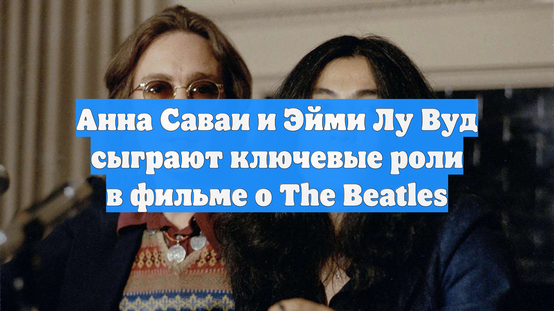 Анна Саваи и Эйми Лу Вуд сыграют ключевые роли в фильме о The Beatles