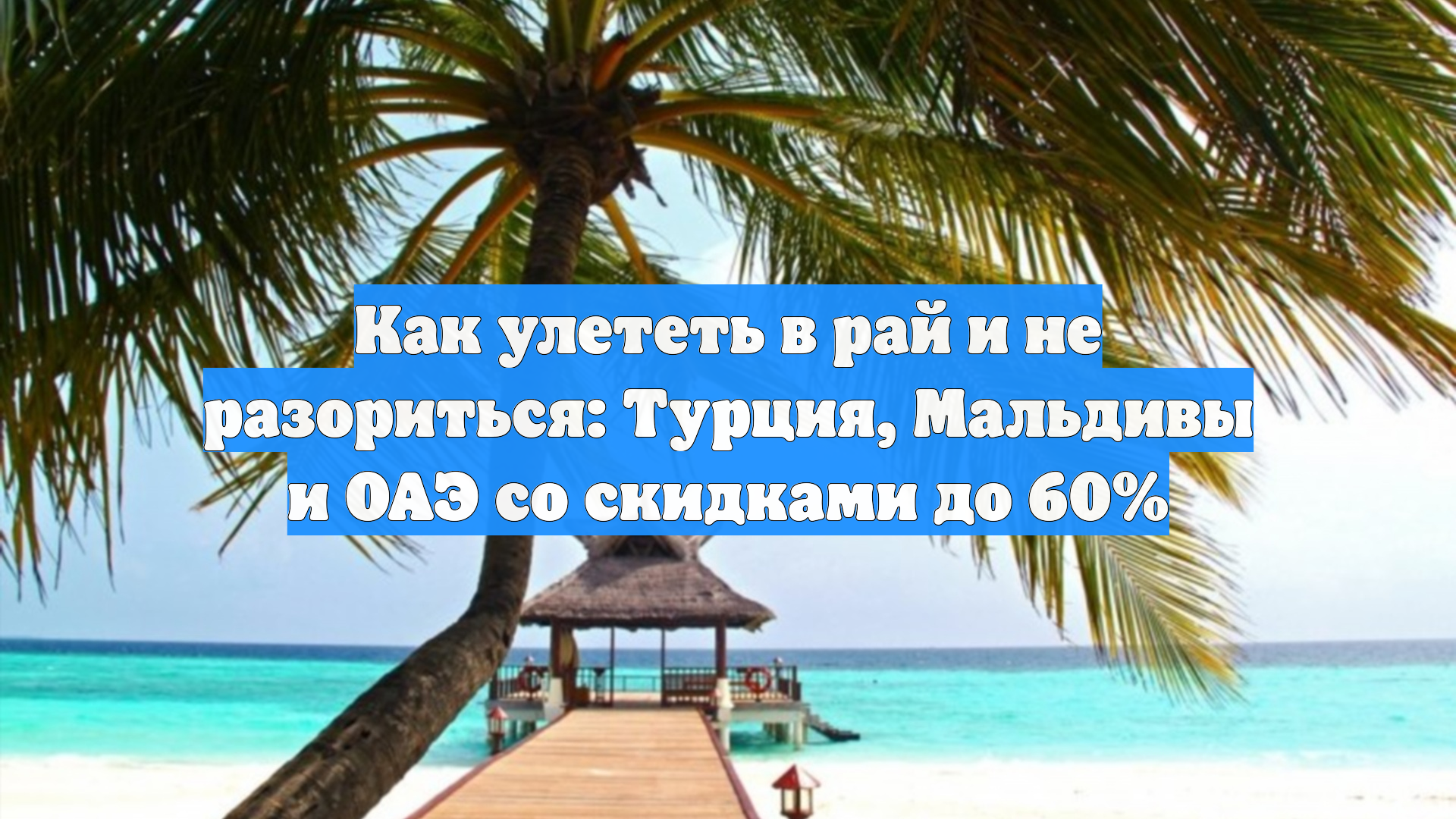 Как улететь в рай и не разориться: Турция, Мальдивы и ОАЭ со скидками до 60%