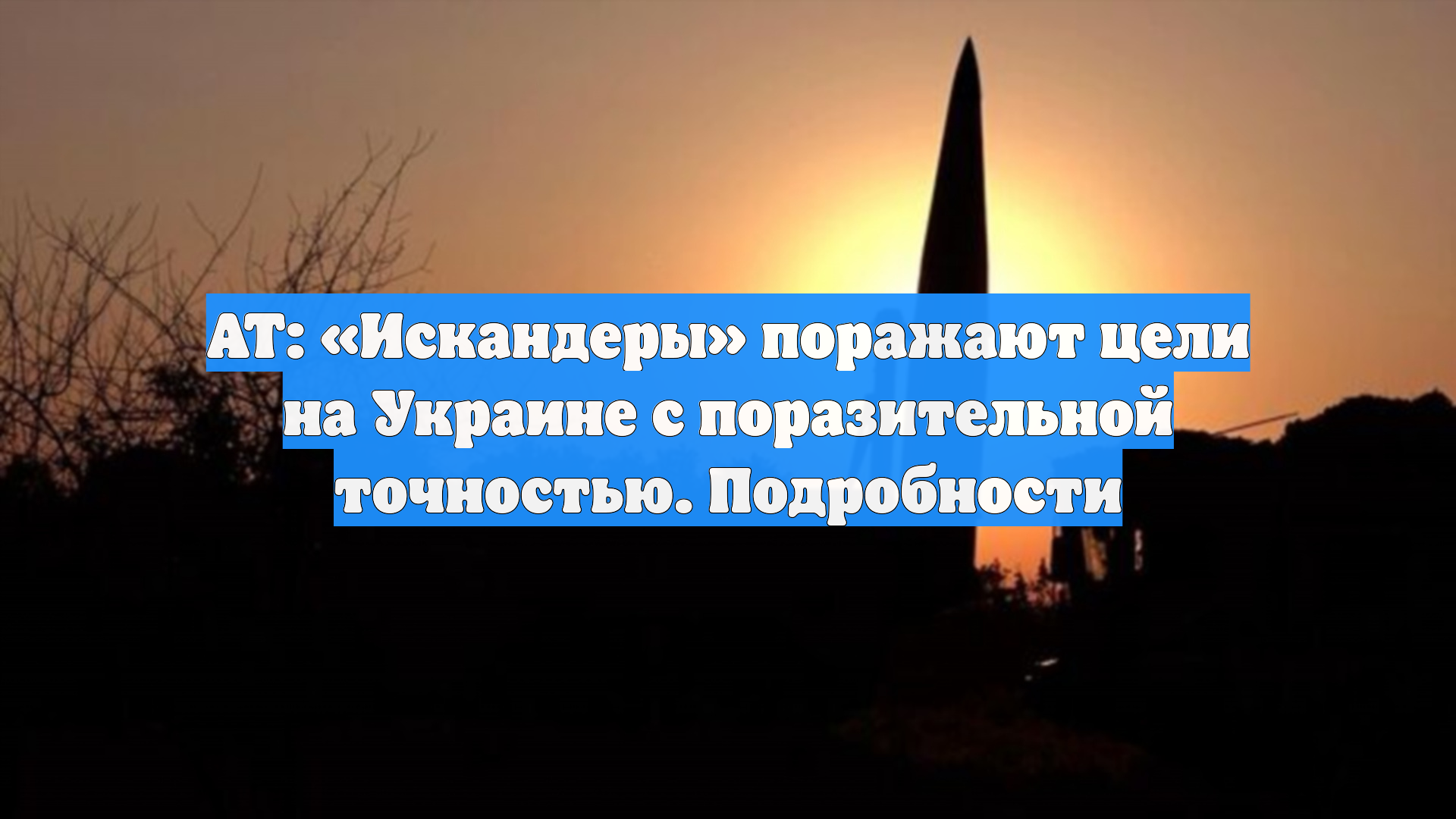 AT: «Искандеры» поражают цели на Украине с поразительной точностью. Подробности