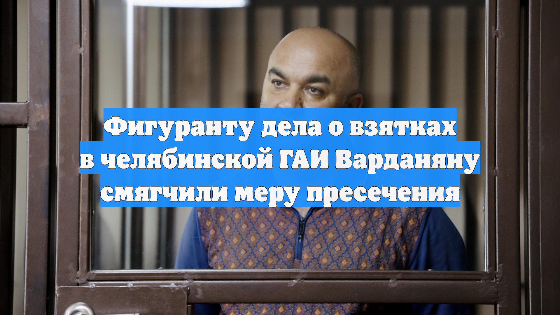 Фигуранту дела о взятках в челябинской ГАИ Варданяну смягчили меру пресечения