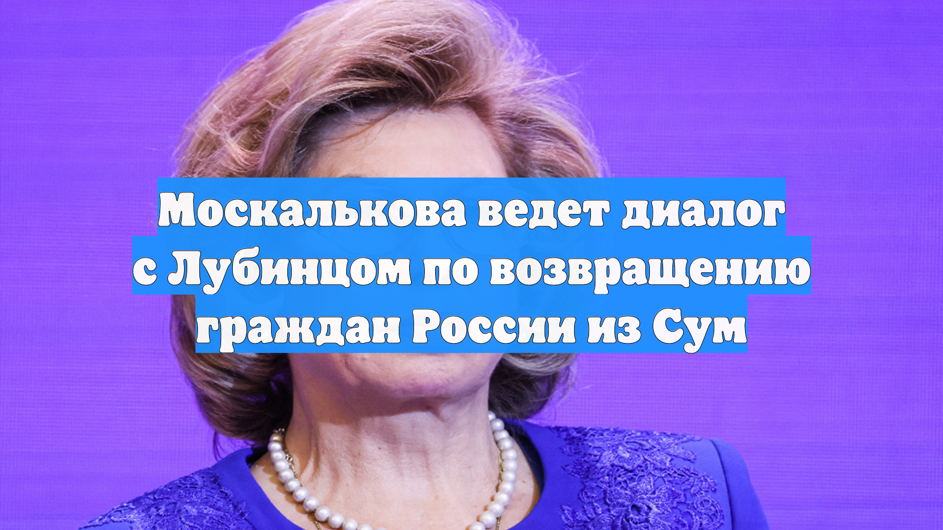Москалькова ведет диалог с Лубинцом по возвращению граждан России из Сум