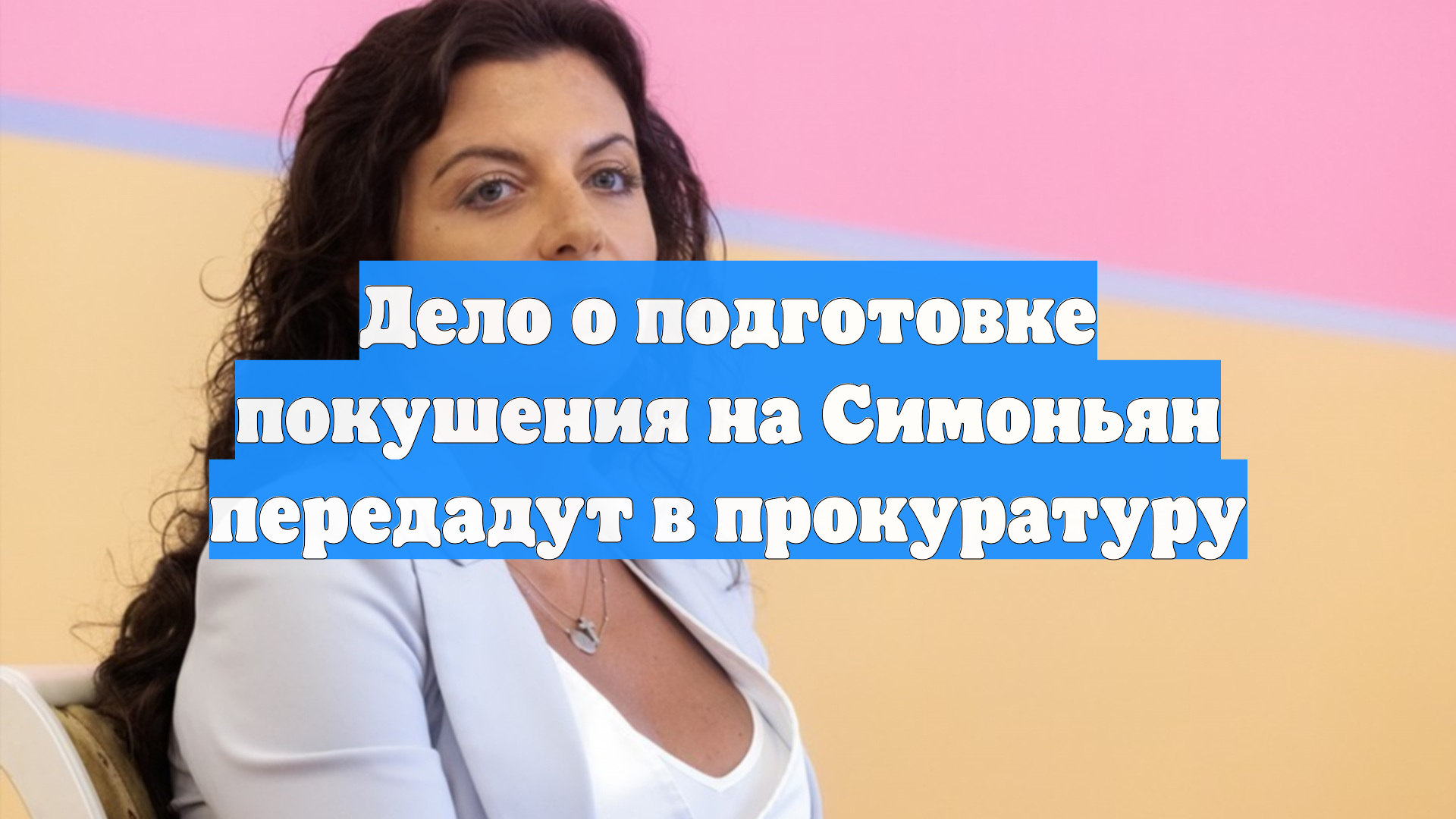Дело о подготовке покушения на Симоньян передадут в прокуратуру