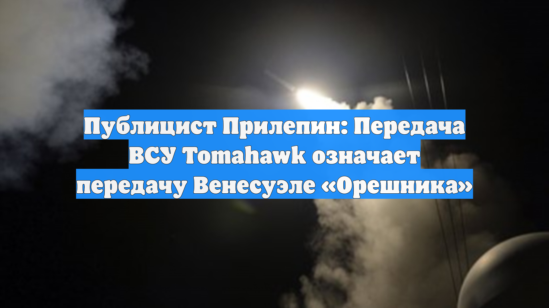 Публицист Прилепин: Передача ВСУ Tomahawk означает передачу Венесуэле «Орешника»