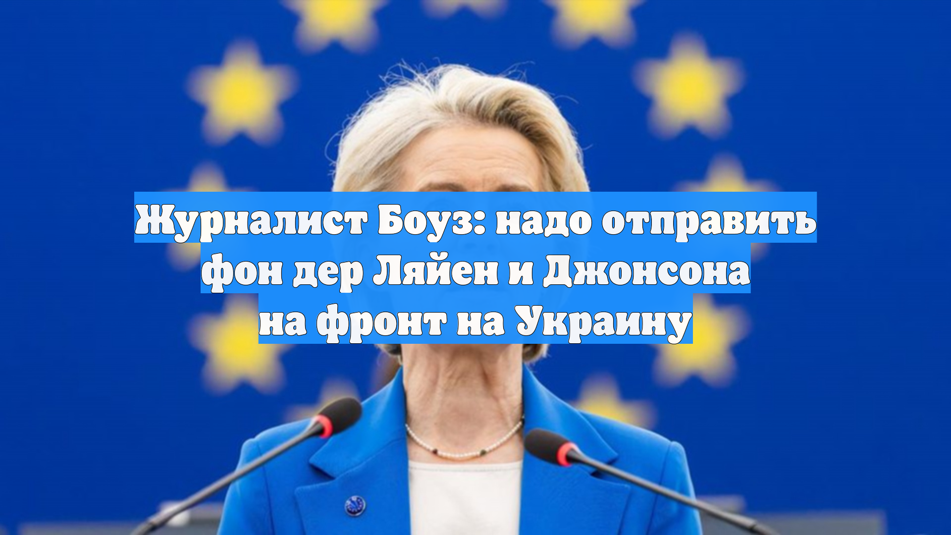 Журналист Боуз: надо отправить фон дер Ляйен и Джонсона на фронт на Украину