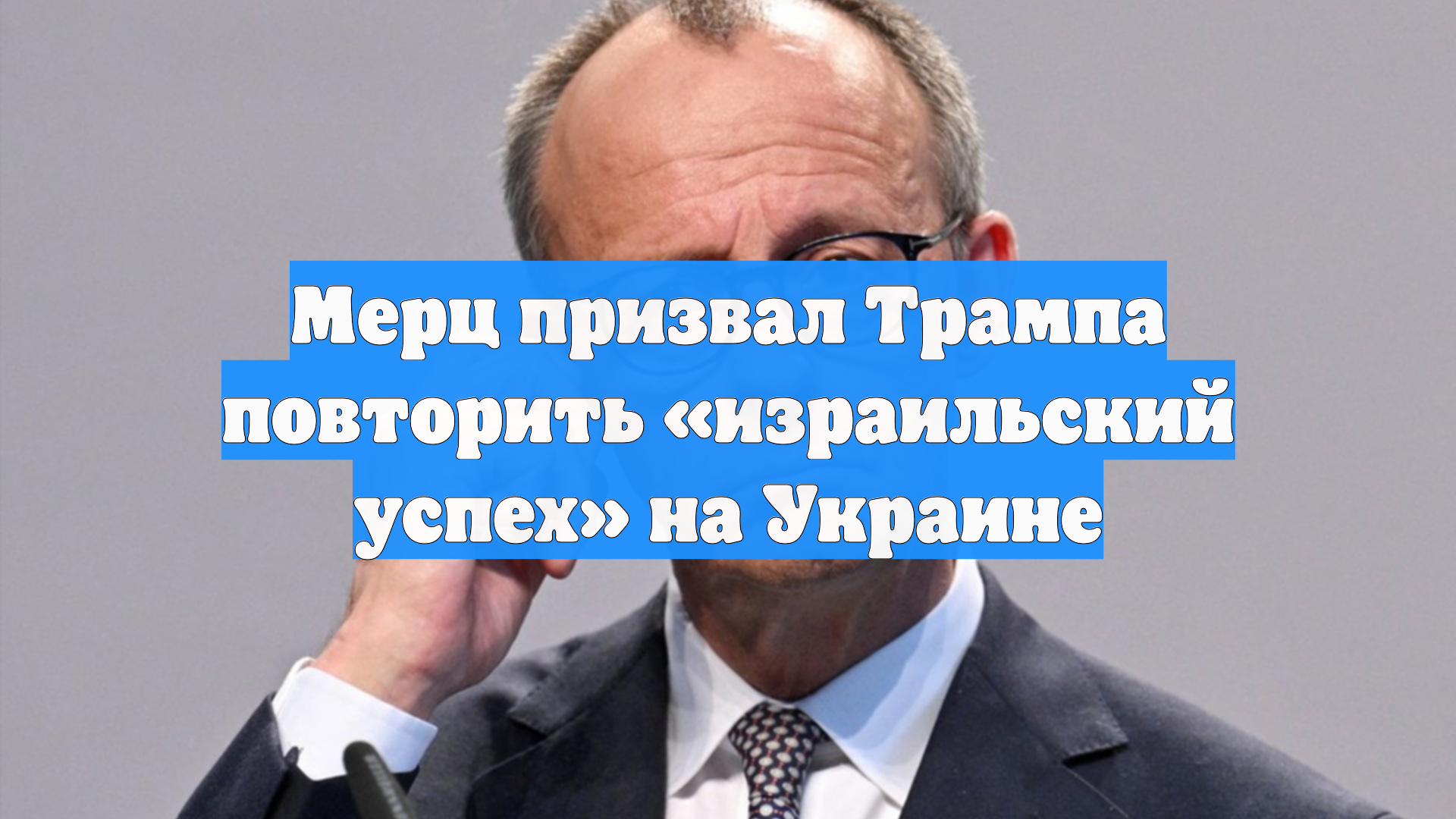 Мерц призвал Трампа повторить «израильский успех» на Украине