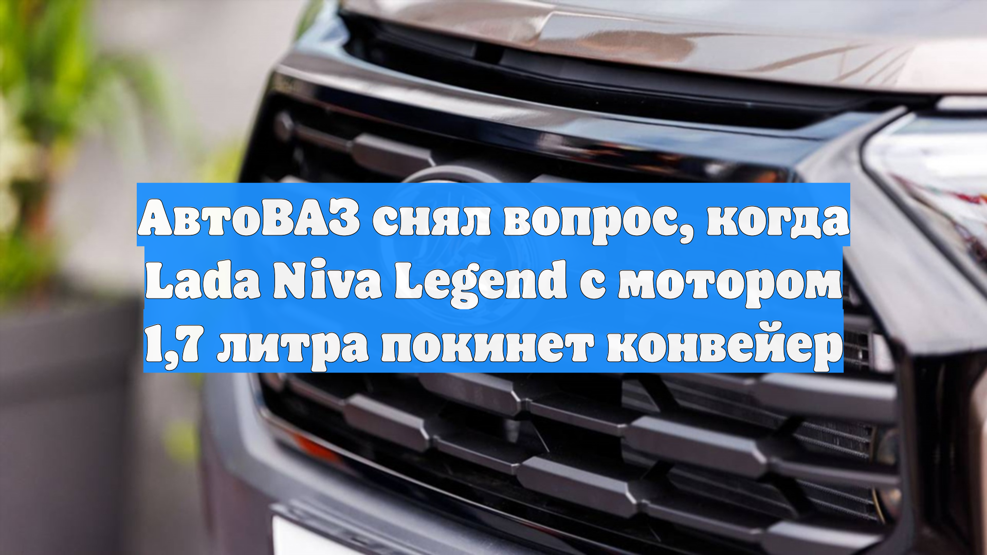 АвтоВАЗ снял вопрос, когда Lada Niva Legend C мотором 1,7 литра покинет конвейер