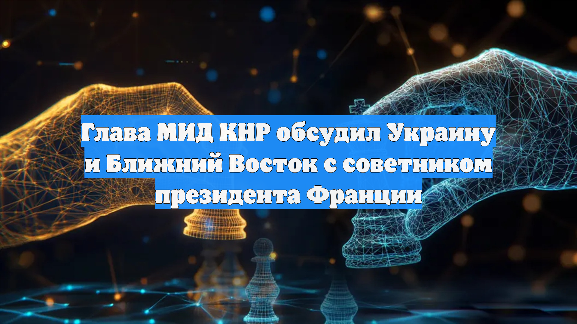 Глава МИД КНР обсудил Украину и Ближний Восток с советником президента Франции