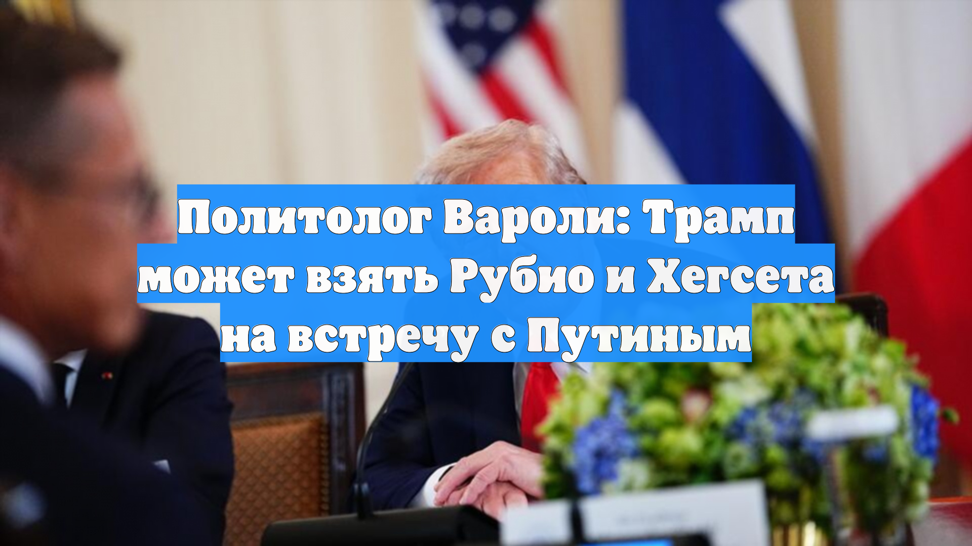 Политолог Вароли: Трамп может взять Рубио и Хегсета на встречу с Путиным
