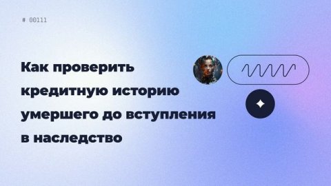 Как проверить кредитную историю умершего до вступления в наследство