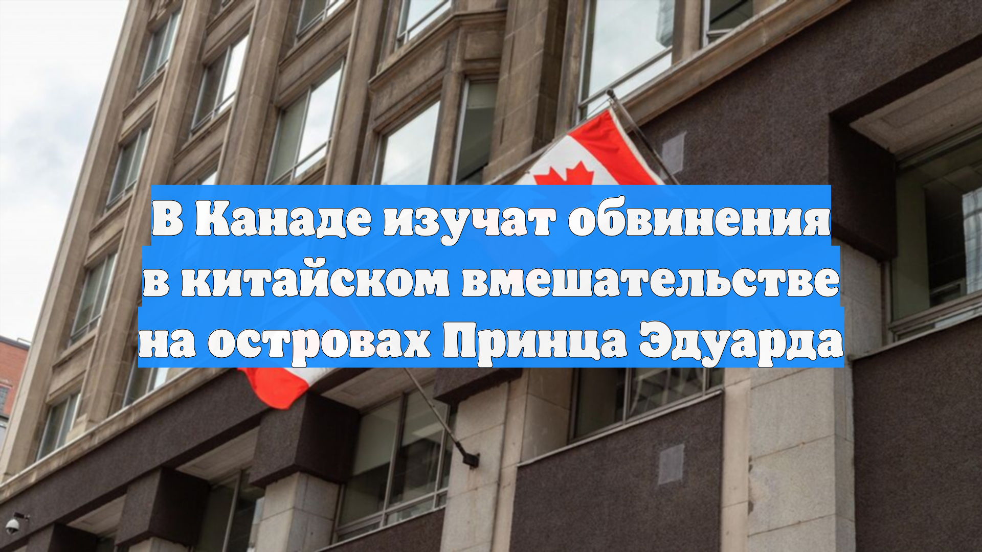 В Канаде изучат обвинения в китайском вмешательстве на островах Принца Эдуарда