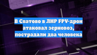 В Сватово в ЛНР FPV-дрон атаковал зерновоз, пострадали два человека