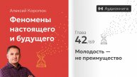 Глава 42: «Молодость — не преимущество» | Феномены настоящего и будущего | Алексей Королюк