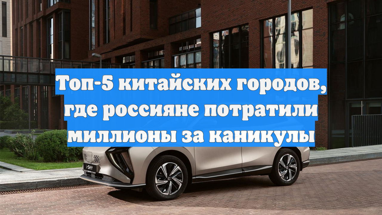 Топ-5 китайских городов, где россияне потратили миллионы за каникулы