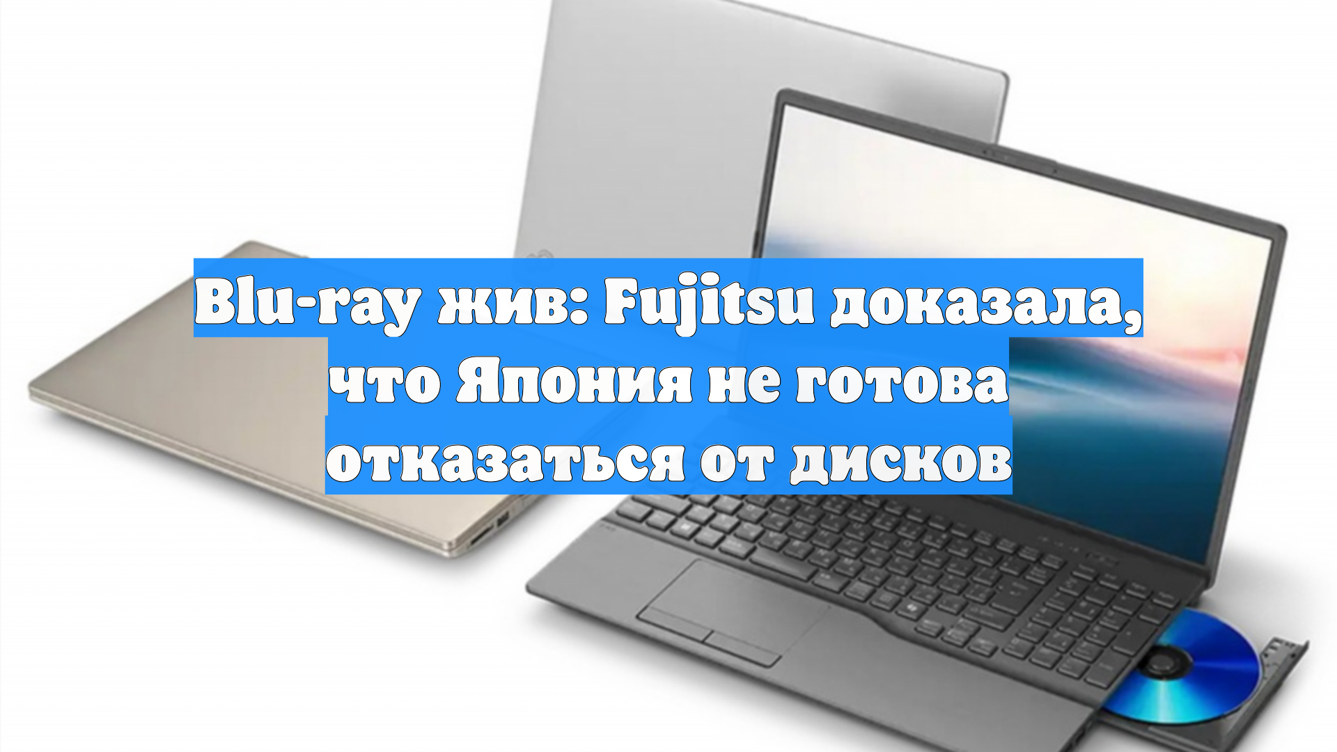 Blu-ray жив: Fujitsu доказала, что Япония не готова отказаться от дисков