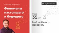 Глава 35: «Мой ребёнок — нейросеть» | Феномены настоящего и будущего | Алексей Королюк (аудиокнига)