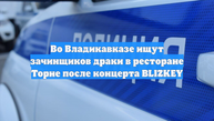Во Владикавказе ищут зачинщиков драки в ресторане Торне после концерта BLIZKEY