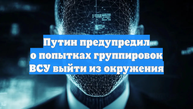 Путин предупредил о попытках группировок ВСУ выйти из окружения