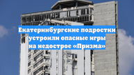 Екатеринбургские подростки устроили опасные игры на недострое «Призма»
