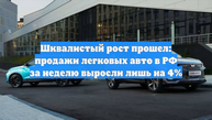 Шквалистый рост прошел: продажи легковых авто в РФ за неделю выросли лишь на 4%